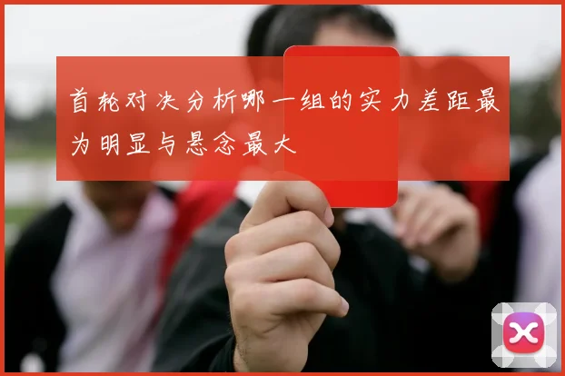 首轮对决分析哪一组的实力差距最为明显与悬念最大
