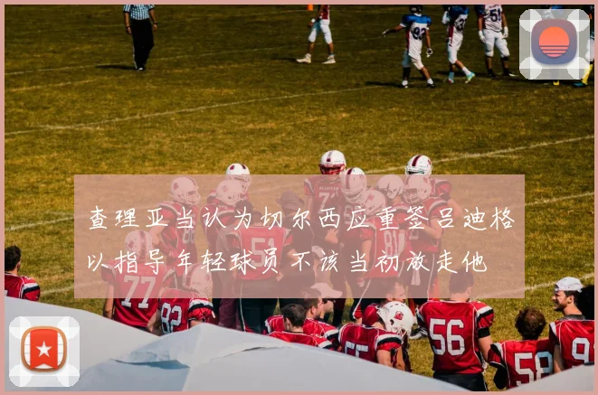 查理亚当认为切尔西应重签吕迪格以指导年轻球员不该当初放走他
