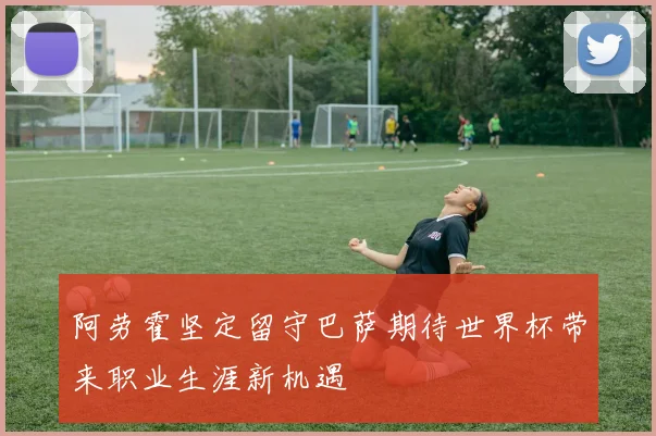 阿劳霍坚定留守巴萨期待世界杯带来职业生涯新机遇