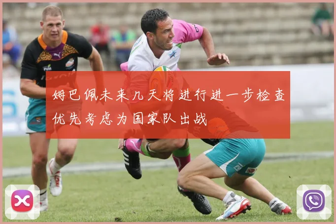 姆巴佩未来几天将进行进一步检查优先考虑为国家队出战