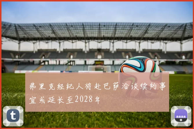 弗里克经纪人将赴巴萨洽谈续约事宜或延长至2028年